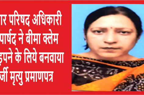 नगर परिषद अधिकारी व पार्षद ने बीमा क्लेम हड़पने के लिये बनवाया फर्जी मृत्यु प्रमाणपत्र