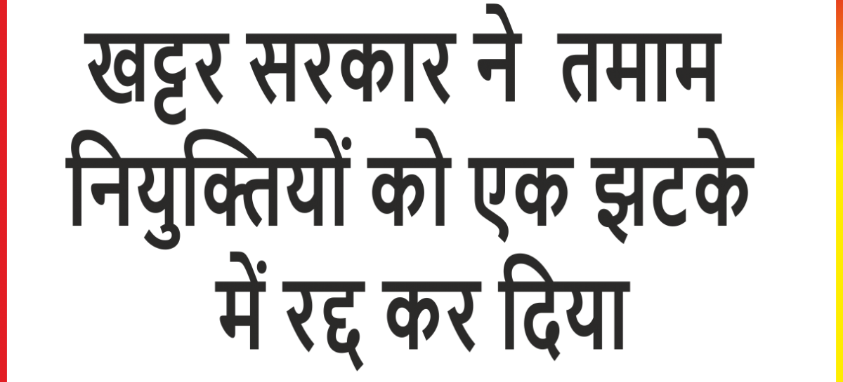 वेतन खर्च बचाने के लिये खट्टर सरकार कुछ भी कर सकती है वर्षों बाद मिली हजारों रिक्तियां एक  झटके में रद्द