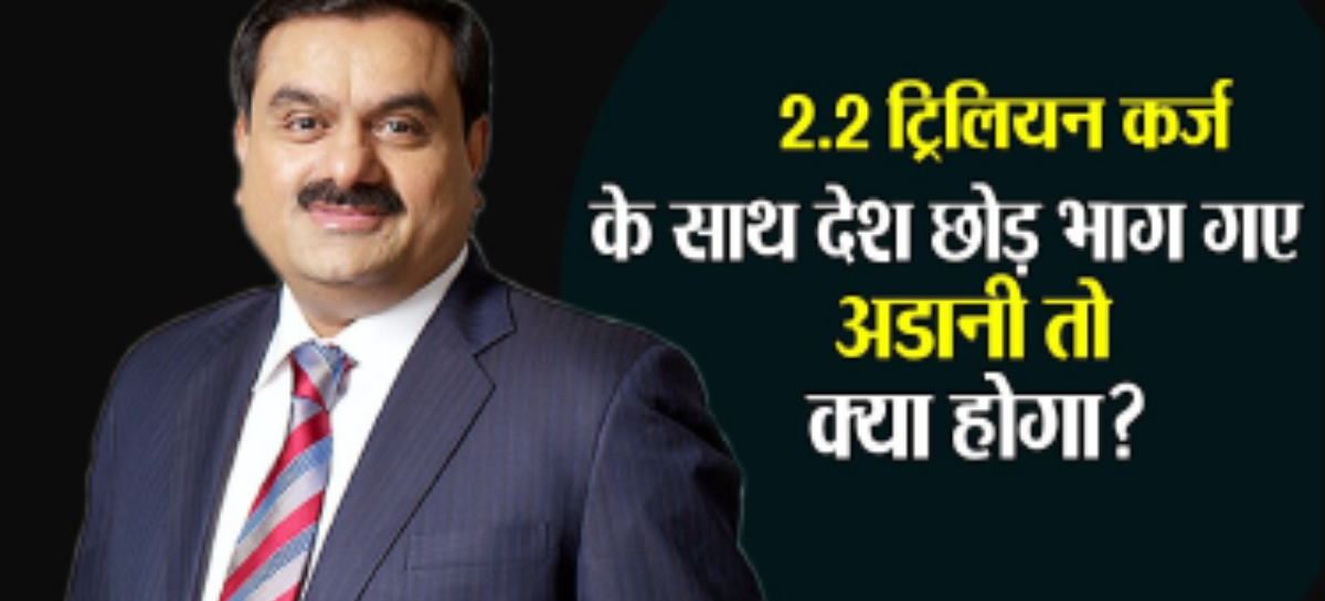 2.2 ट्रिलियन के सबसे बड़े कर्जदार पूंजीपति हैं अडानी, अगर वो देश छोडक़र भाग गए तो क्या होगा?