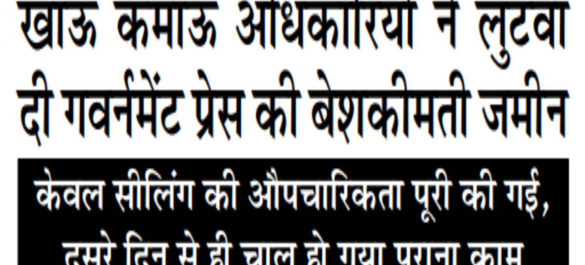 खाऊ कमाऊ अधिकारियों ने लुटवा दी गवर्नमेंट प्रेस की बेशकीमती जमीन केवल सीलिंग की औपचारिकता पूरी की गई, दूसरे दिन से ही चालू हो गया पुराना काम