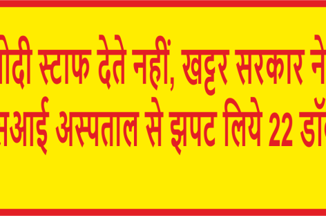 मोदी स्टाफ देते नहीं, खट्टर सरकार ने ईएसआई अस्पताल से झपट लिये 22 डॉक्टर