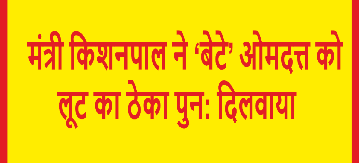 मंत्री किशनपाल ने ‘बेटे’ ओमदत्त को लूट का ठेका पुन: दिलवाया
