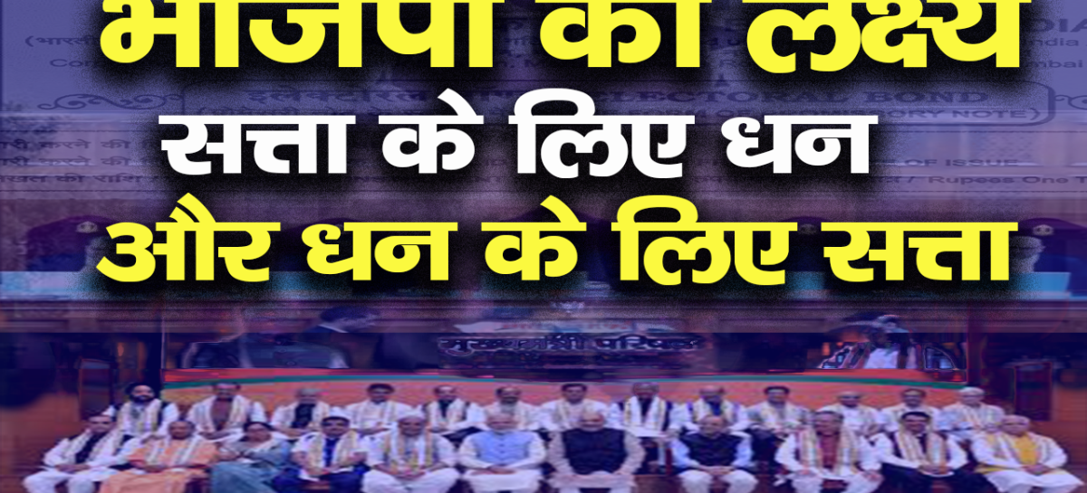 भाजपा का लक्ष्य सत्ता के लिए धन और धन के लिए सत्ता
