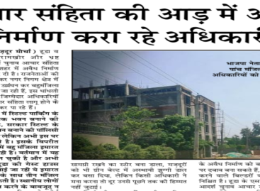 आचार संहिता की आड़ में अवैध निर्माण करा रहे अधिकारी