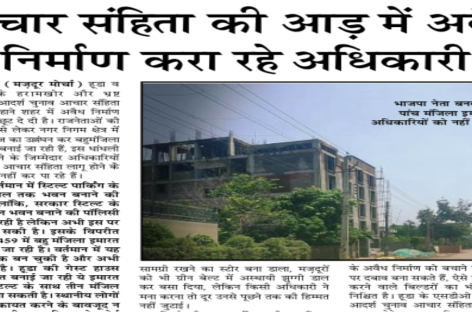 आचार संहिता की आड़ में अवैध निर्माण करा रहे अधिकारी