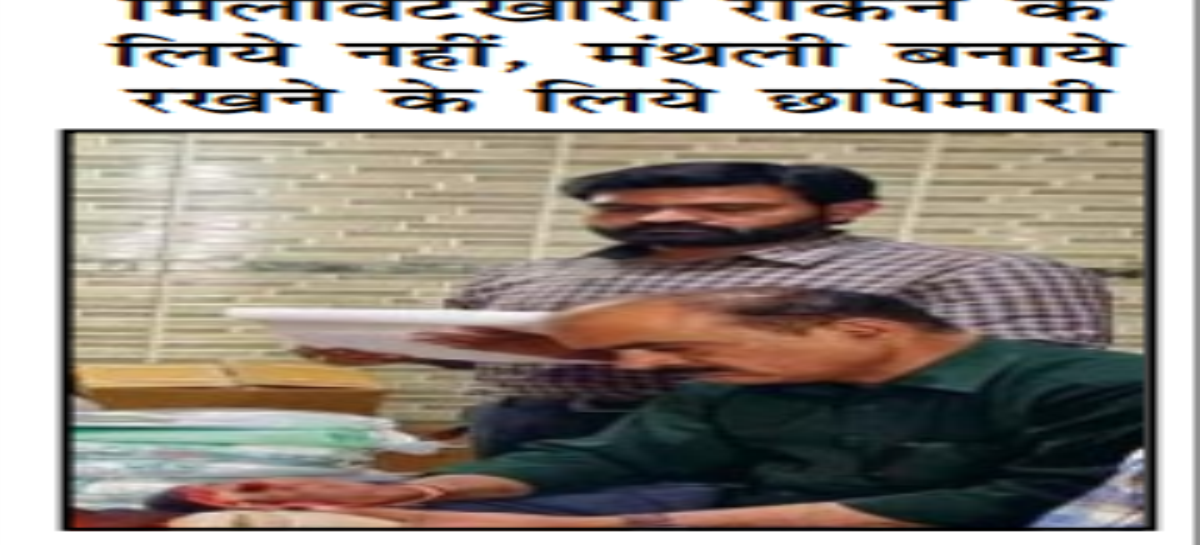 मिलावटखोरी रोकने के लिये नहीं, मंथली बनाये रखने के लिये छापेमारी