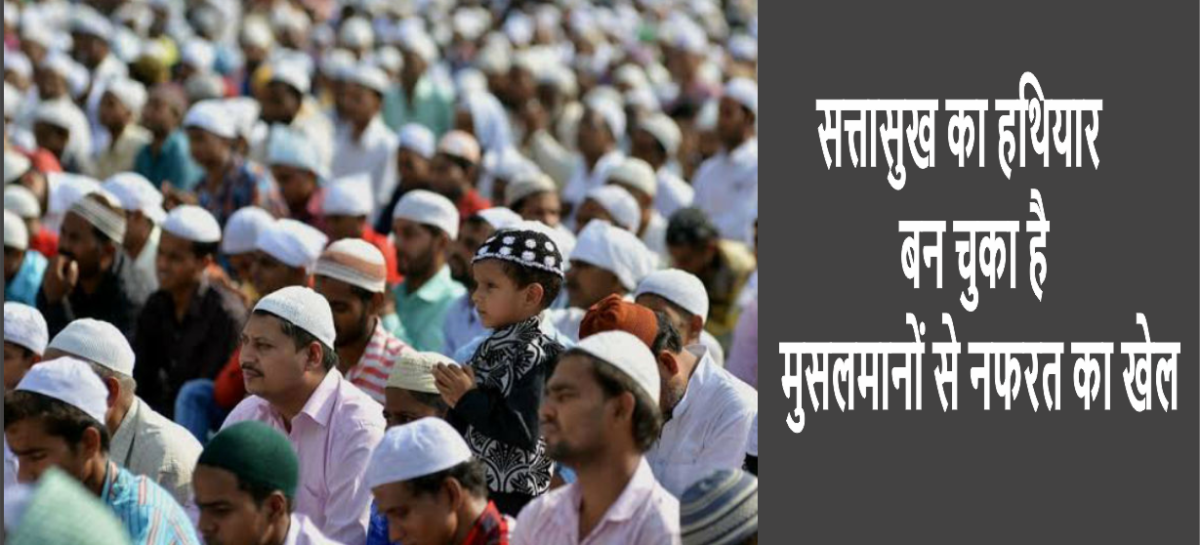 सत्तासुख का हथियार बन चुका है मुसलमानों से नफरत का खेल