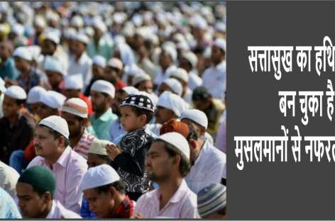 सत्तासुख का हथियार बन चुका है मुसलमानों से नफरत का खेल