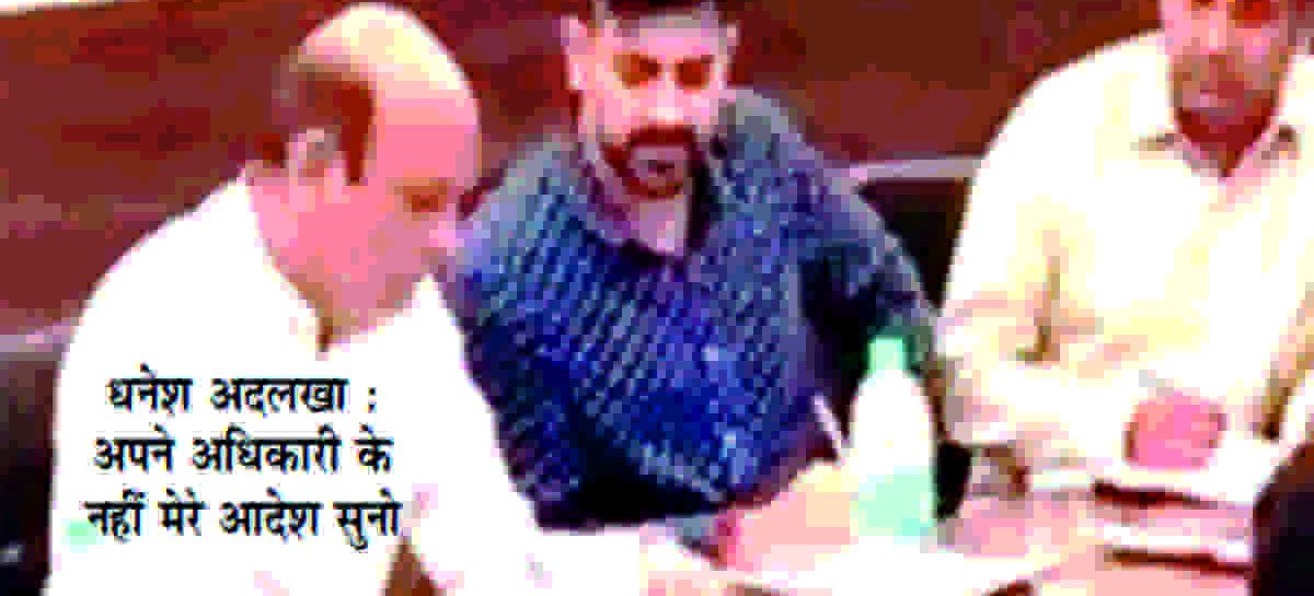 खुद को सरकारी महकमों का सुपरबॉस मानने लगा है विधायक धनेश अदलखा